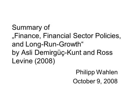 Summary of „Finance, Financial Sector Policies, and Long-Run-Growth“ by Asli Demirgüç-Kunt and Ross Levine (2008) Philipp Wahlen October 9, 2008.