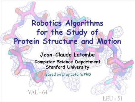 Robotics Algorithms for the Study of Protein Structure and Motion Based on Itay Lotan’s PhD Jean-Claude Latombe Computer Science Department Stanford University.
