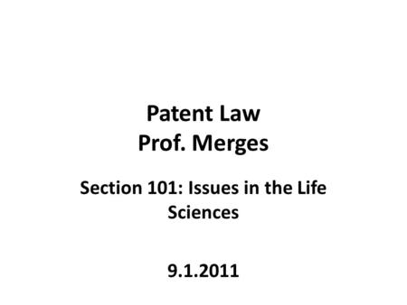 Patent Law Prof. Merges Section 101: Issues in the Life Sciences 9.1.2011.
