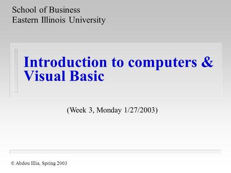Introduction to computers & Visual Basic School of Business Eastern Illinois University © Abdou Illia, Spring 2003 (Week 3, Monday 1/27/2003)