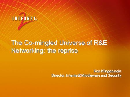 The Co-mingled Universe of R&E Networking: the reprise Ken Klingenstein Director, Internet2 Middleware and Security Ken Klingenstein Director, Internet2.