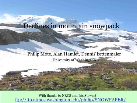 Declines in mountain snowpack Philip Mote, Alan Hamlet, Dennis Lettenmaier University of Washington With thanks to NRCS and Iris Stewart ftp://ftp.atmos.washington.edu/philip/SNOWPAPER/