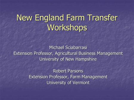 New England Farm Transfer Workshops Michael Sciabarrasi Extension Professor, Agricultural Business Management University of New Hampshire Robert Parsons.