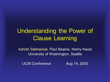 1 Understanding the Power of Clause Learning Ashish Sabharwal, Paul Beame, Henry Kautz University of Washington, Seattle IJCAI ConferenceAug 14, 2003.