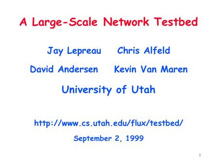 1 A Large-Scale Network Testbed Jay Lepreau Chris Alfeld David Andersen Kevin Van Maren University of Utah  September.