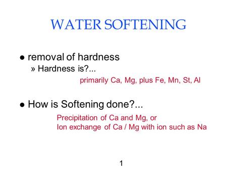 1 WATER SOFTENING l removal of hardness »Hardness is?... l How is Softening done?... primarily Ca, Mg, plus Fe, Mn, St, Al Precipitation of Ca and Mg,