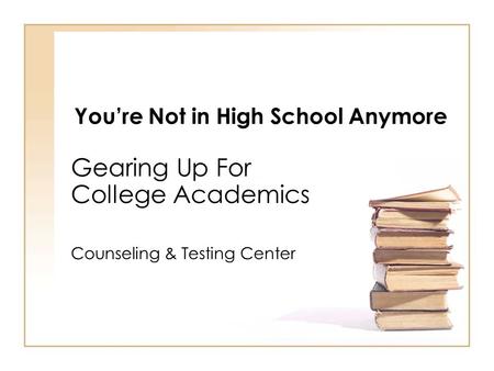 You’re Not in High School Anymore Gearing Up For College Academics Counseling & Testing Center.