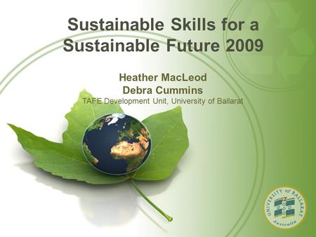 Sustainable Skills for a Sustainable Future 2009 Heather MacLeod Debra Cummins TAFE Development Unit, University of Ballarat.