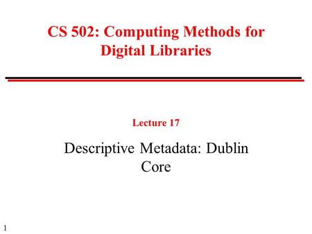 1 CS 502: Computing Methods for Digital Libraries Lecture 17 Descriptive Metadata: Dublin Core.
