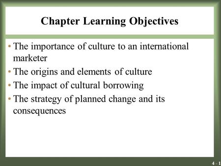 4 - 1 Chapter Learning Objectives The importance of culture to an international marketer The origins and elements of culture The impact of cultural borrowing.