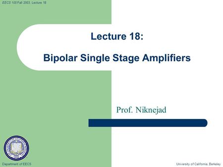 Department of EECS University of California, Berkeley EECS 105 Fall 2003, Lecture 18 Lecture 18: Bipolar Single Stage Amplifiers Prof. Niknejad.
