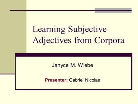 Learning Subjective Adjectives from Corpora Janyce M. Wiebe Presenter: Gabriel Nicolae.