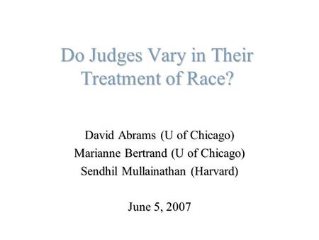Do Judges Vary in Their Treatment of Race? David Abrams (U of Chicago) Marianne Bertrand (U of Chicago) Sendhil Mullainathan (Harvard) June 5, 2007.