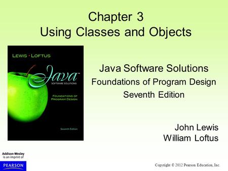 Copyright © 2012 Pearson Education, Inc. Chapter 3 Using Classes and Objects Java Software Solutions Foundations of Program Design Seventh Edition John.