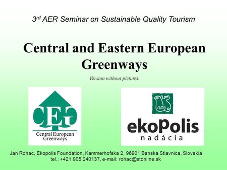 3 rd AER Seminar on Sustainable Quality Tourism Central and Eastern European Greenways Version without pictures. Jan Rohac, Ekopolis Foundation, Kammerhofska.