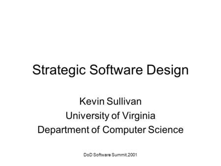 DoD Software Summit,2001 Strategic Software Design Kevin Sullivan University of Virginia Department of Computer Science.