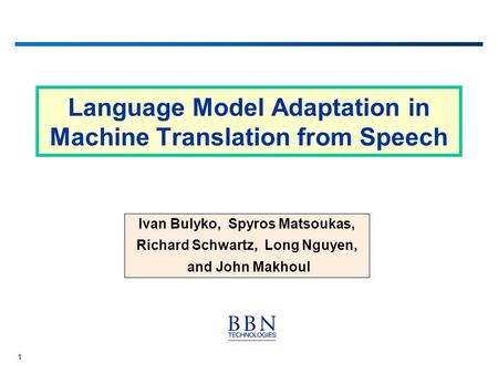 1 Language Model Adaptation in Machine Translation from Speech Ivan Bulyko, Spyros Matsoukas, Richard Schwartz, Long Nguyen, and John Makhoul.
