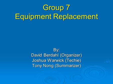 Group 7 Equipment Replacement By: David Berdahl (Organizer) Joshua Warwick (Techie) Tony Nong (Summarizer)