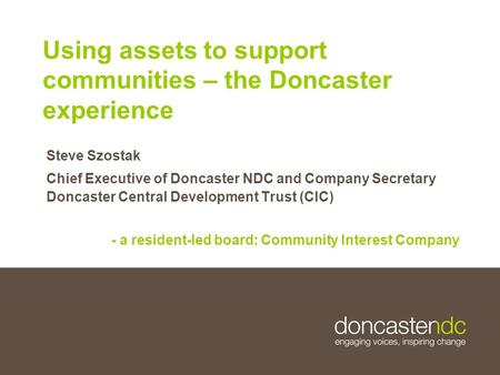 27/06/2015 Using assets to support communities – the Doncaster experience Steve Szostak Chief Executive of Doncaster NDC and Company Secretary Doncaster.
