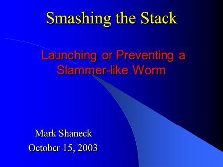 Smashing the Stack Launching or Preventing a Slammer-like Worm Mark Shaneck October 15, 2003 Mark Shaneck October 15, 2003.