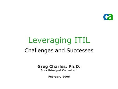 Leveraging ITIL Challenges and Successes Greg Charles, Ph.D. Area Principal Consultant February 2006.