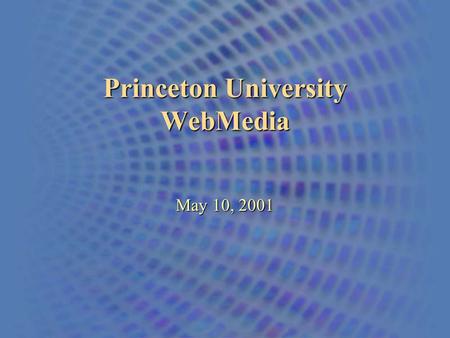 Princeton University WebMedia May 10, 2001. An Overview of the Princeton University Web In the Beginning…  Princeton’s first RealMedia Server was placed.
