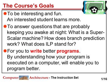 Computer Architecture - The Instruction Set The Course’s Goals  To be interesting and fun. An interested student learns more.  To answer questions that.