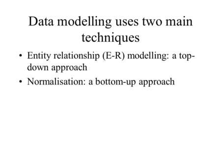 Data modelling uses two main techniques Entity relationship (E-R) modelling: a top- down approach Normalisation: a bottom-up approach.