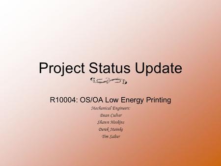 Project Status Update R10004: OS/OA Low Energy Printing Mechanical Engineers: Dean Culver Shawn Hoskins Derek Meinke Tim Salter.