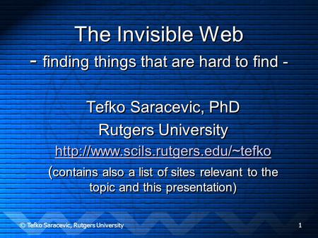 © Tefko Saracevic, Rutgers University1 The Invisible Web - finding things that are hard to find - Tefko Saracevic, PhD Rutgers University