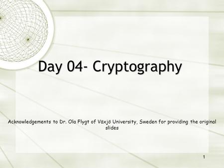 1 Day 04- Cryptography Acknowledgements to Dr. Ola Flygt of Växjö University, Sweden for providing the original slides.
