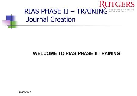 6/27/2015 RIAS PHASE II – TRAINING Journal Creation WELCOME TO RIAS PHASE II TRAINING.