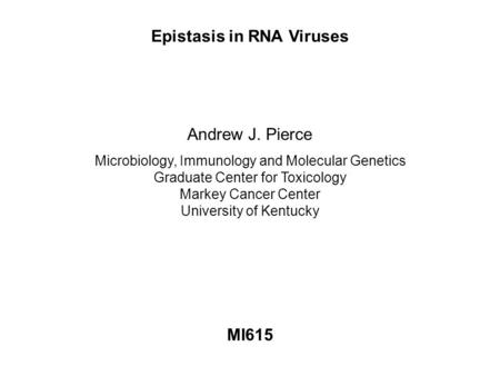 Epistasis in RNA Viruses MI615 Andrew J. Pierce Microbiology, Immunology and Molecular Genetics Graduate Center for Toxicology Markey Cancer Center University.