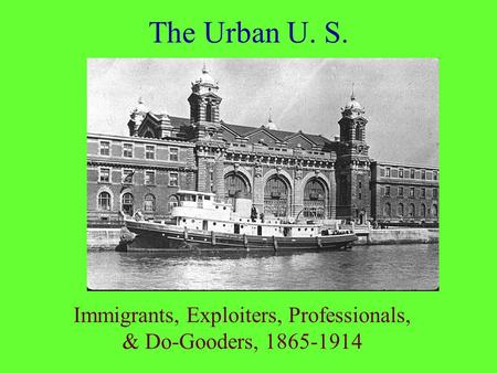 The Urban U. S. Immigrants, Exploiters, Professionals, & Do-Gooders, 1865-1914.