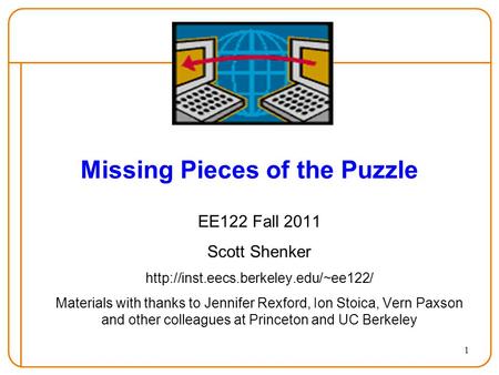 1 Missing Pieces of the Puzzle EE122 Fall 2011 Scott Shenker  Materials with thanks to Jennifer Rexford, Ion Stoica,