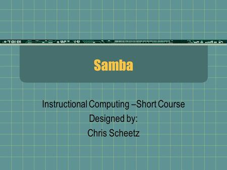 Samba Instructional Computing –Short Course Designed by: Chris Scheetz.