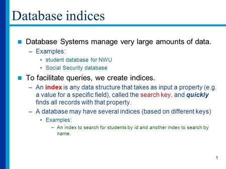 1 Database indices Database Systems manage very large amounts of data. –Examples: student database for NWU Social Security database To facilitate queries,