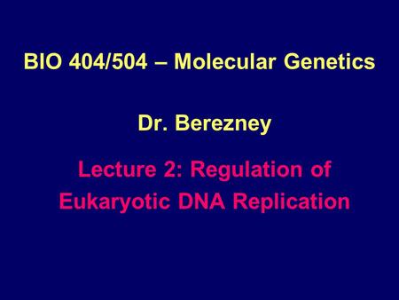 BIO 404/504 – Molecular Genetics Dr. Berezney Lecture 2: Regulation of Eukaryotic DNA Replication.