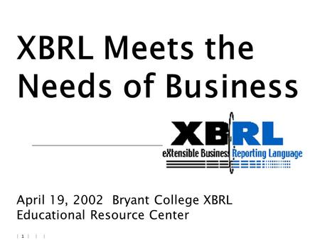 | 1 | | | XBRL Meets the Needs of Business April 19, 2002 Bryant College XBRL Educational Resource Center.