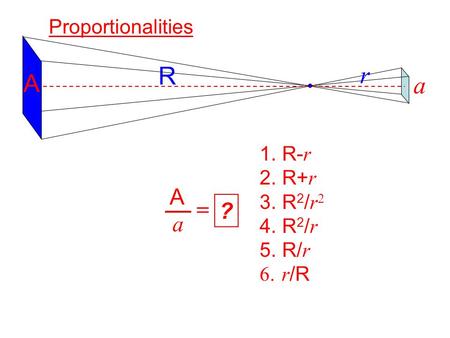 Proportionalities R A aA a  ? 1. R- r 2. R+ r 3. R 2 / r 2 4. R 2 / r 5. R/ r 6. r /R a A r.