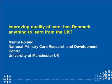 Improving quality of care: has Denmark anything to learn from the UK? Martin Roland National Primary Care Research and Development Centre University of.