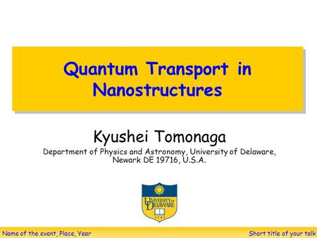 Short title of your talk Name of the event, Place, Year Quantum Transport in Nanostructures Kyushei Tomonaga Department of Physics and Astronomy, University.