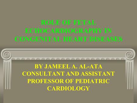 ROLE OF FETAL ECHOCARDIOGRAPHY IN CONGENITAL HEART DISEASES BY JAMEEL A. AL-ATA CONSULTANT AND ASSISTANT PROFESSOR OF PEDIATRIC CARDIOLOGY.