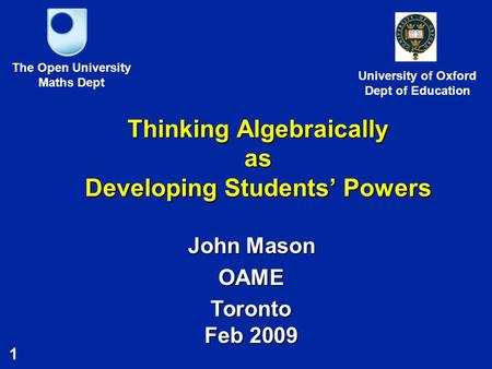 1 The Open University Maths Dept University of Oxford Dept of Education Thinking Algebraically as Developing Students’ Powers John Mason OAME Toronto Feb.