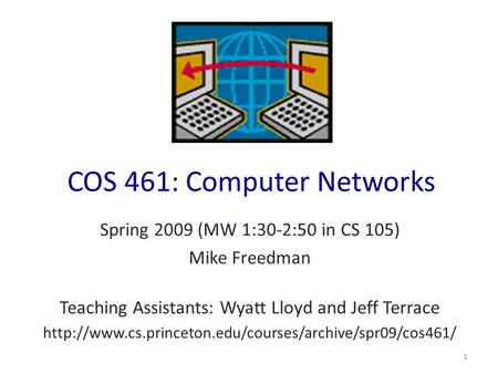COS 461: Computer Networks Spring 2009 (MW 1:30-2:50 in CS 105) Mike Freedman Teaching Assistants: Wyatt Lloyd and Jeff Terrace