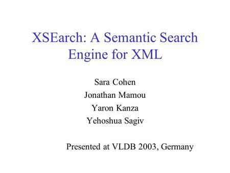 XSEarch: A Semantic Search Engine for XML Sara Cohen Jonathan Mamou Yaron Kanza Yehoshua Sagiv Presented at VLDB 2003, Germany.