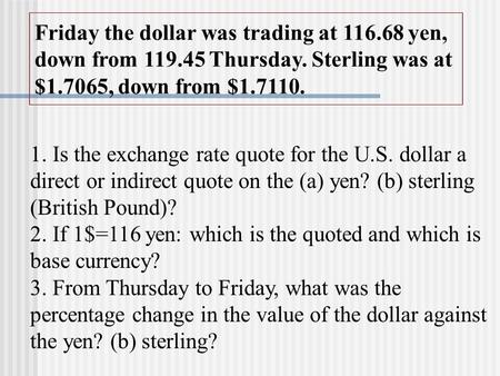 Friday the dollar was trading at 116.68 yen, down from 119.45 Thursday. Sterling was at $1.7065, down from $1.7110. 1. Is the exchange rate quote for the.