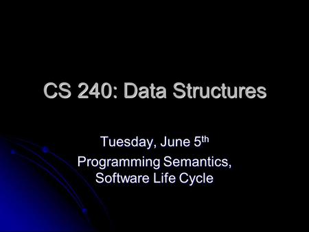 CS 240: Data Structures Tuesday, June 5 th Programming Semantics, Software Life Cycle.