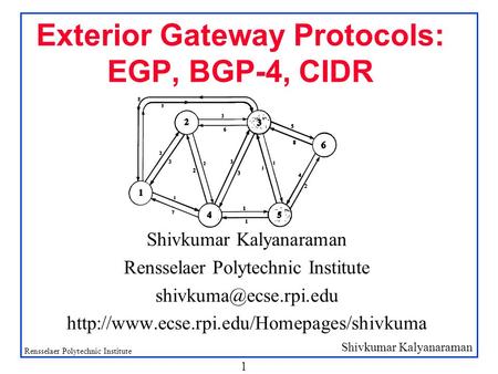 Shivkumar Kalyanaraman Rensselaer Polytechnic Institute 1 Exterior Gateway Protocols: EGP, BGP-4, CIDR Shivkumar Kalyanaraman Rensselaer Polytechnic Institute.