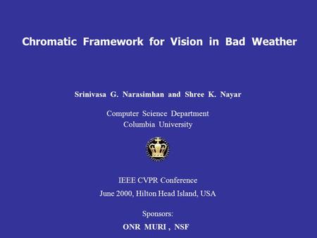 Chromatic Framework for Vision in Bad Weather Srinivasa G. Narasimhan and Shree K. Nayar Computer Science Department Columbia University IEEE CVPR Conference.